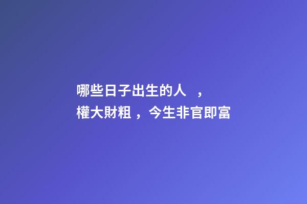 哪些日子出生的人，權大財粗，今生非官即富